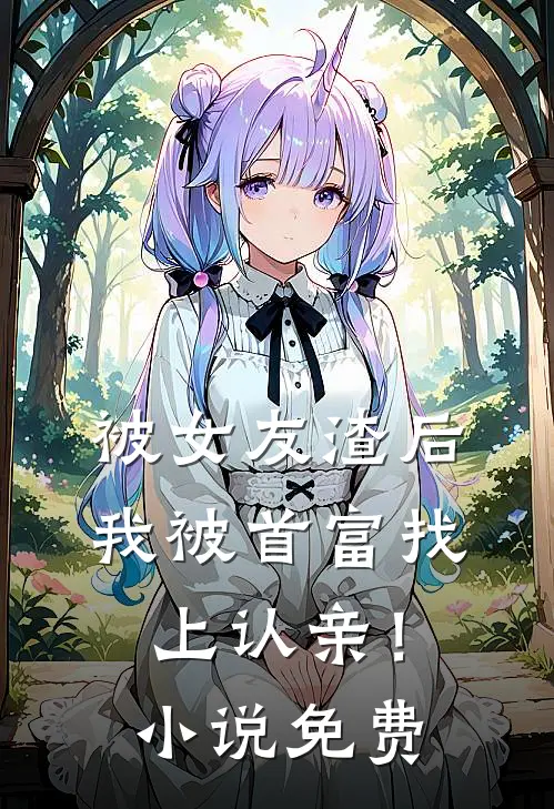 被女友渣后，我被首富找上认亲！小说免费