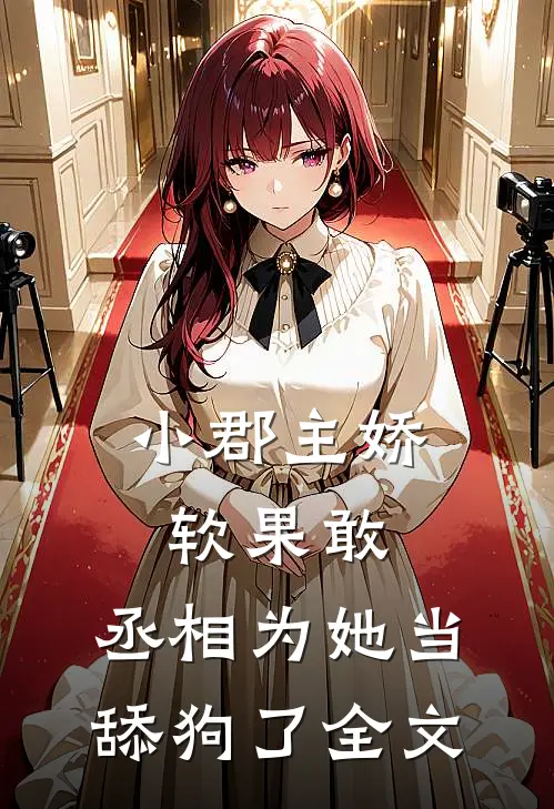 小郡主娇软果敢，丞相为她当舔狗了全文