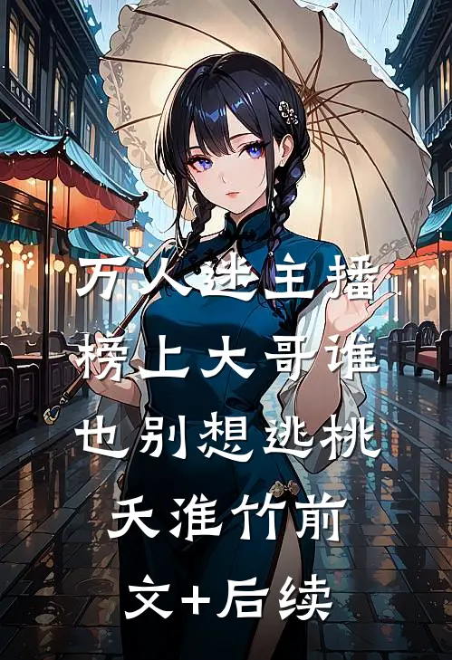 万人迷主播：榜上大哥谁也别想逃桃夭淮竹前文+后续