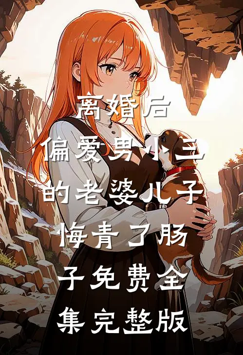 离婚后，偏爱男小三的老婆儿子悔青了肠子免费全集完整版
