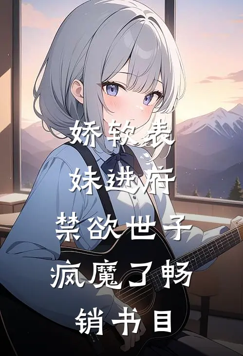 娇软表妹进府：禁欲世子疯魔了畅销书目
