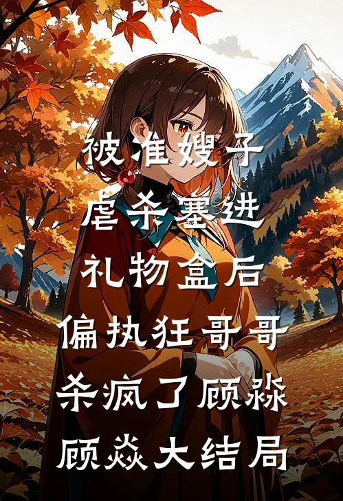 被准嫂子虐杀塞进礼物盒后，偏执狂哥哥杀疯了顾淼顾焱大结局