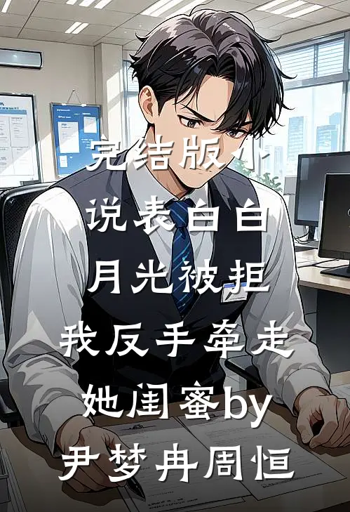 完结版小说表白白月光被拒，我反手牵走她闺蜜by尹梦冉周恒