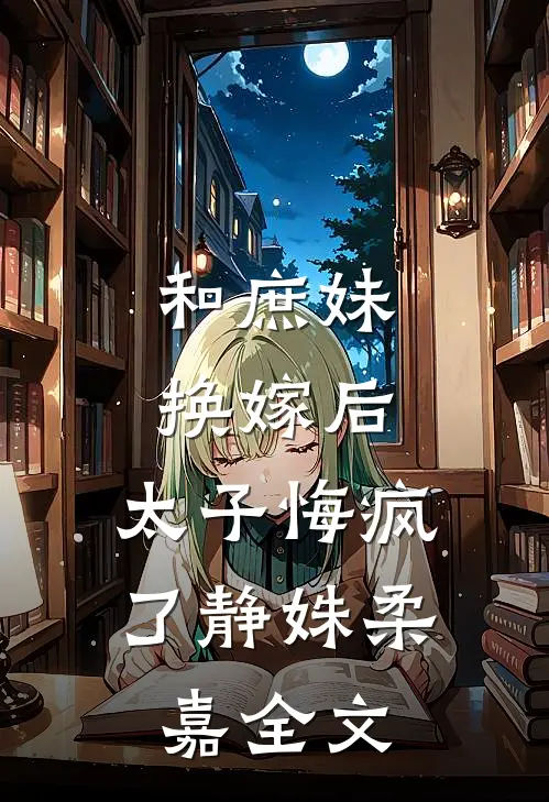 和庶妹换嫁后，太子悔疯了静姝柔嘉全文