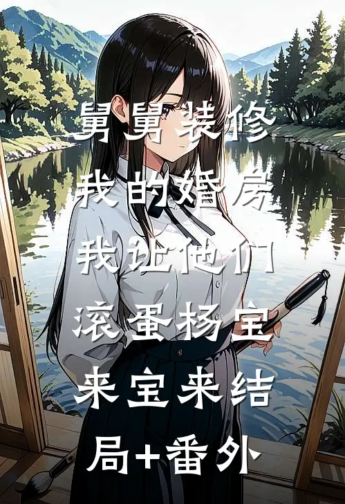 舅舅装修我的婚房，我让他们滚蛋杨宝来宝来结局+番外
