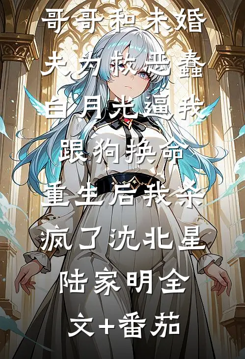 哥哥和未婚夫为救恶蠢白月光逼我跟狗换命，重生后我杀疯了沈北星陆家明全文+番茄