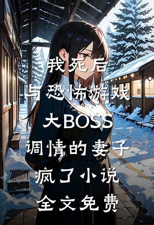 我死后，与恐怖游戏大BOSS调情的妻子疯了小说全文免费