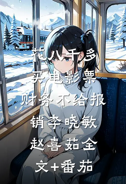 花八千多买电影票，财务不给报销李晓敏赵喜茹全文+番茄