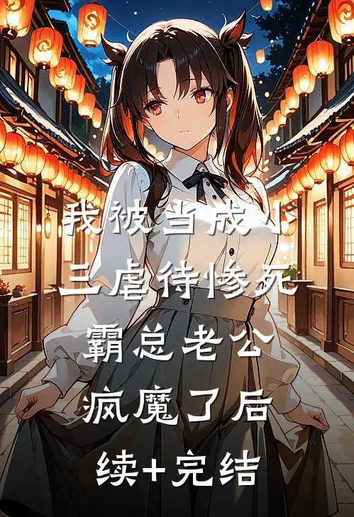 我被当成小三虐待惨死，霸总老公疯魔了后续+完结