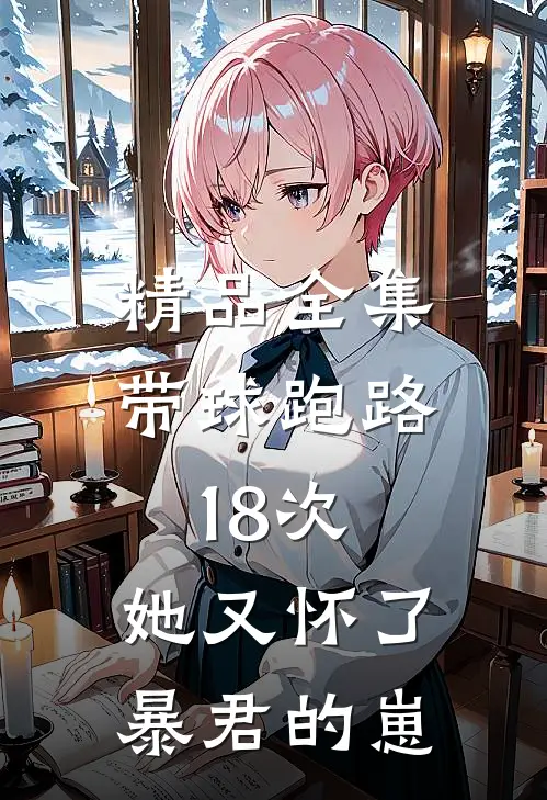 精品全集带球跑路18次，她又怀了暴君的崽