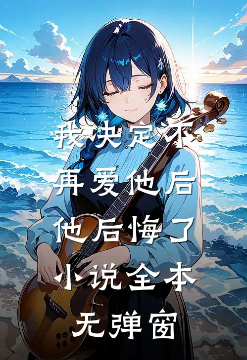 我决定不再爱他后，他后悔了小说全本无弹窗