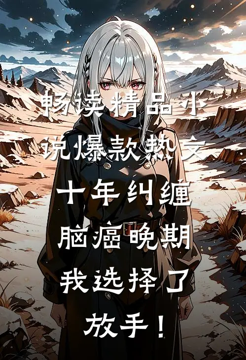 畅读精品小说爆款热文十年纠缠：脑癌晚期，我选择了放手！