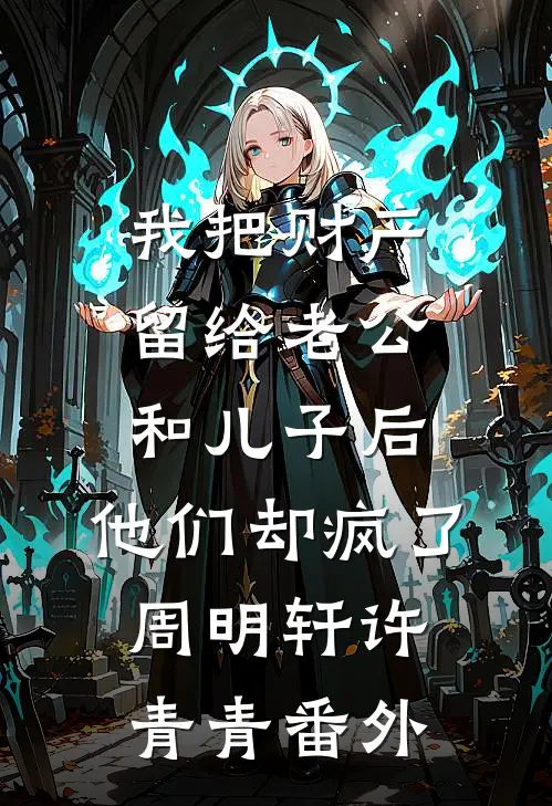 我把财产留给老公和儿子后，他们却疯了周明轩许青青番外