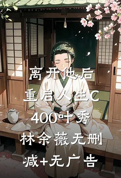 离开他后，重启人生C400叶秀林余薇无删减+无广告