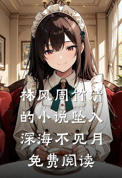 林风周竹清的小说坠入深海不见月免费阅读