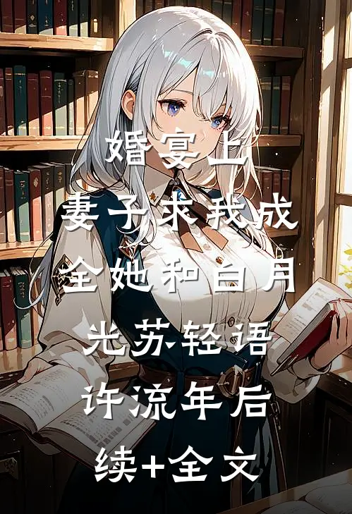婚宴上，妻子求我成全她和白月光苏轻语许流年后续+全文