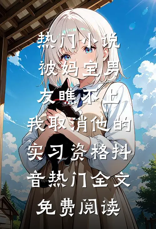 热门小说被妈宝男友瞧不上，我取消他的实习资格抖音热门全文免费阅读