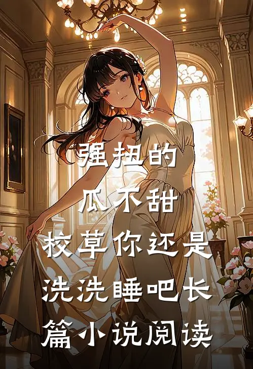 强扭的瓜不甜，校草你还是洗洗睡吧长篇小说阅读