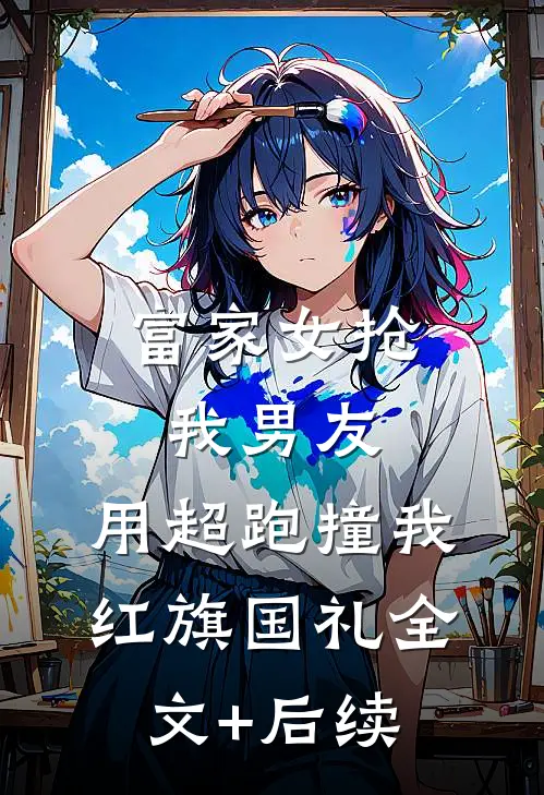 富家女抢我男友，用超跑撞我红旗国礼全文+后续