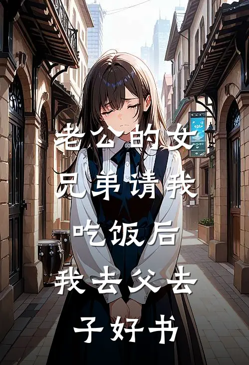 老公的女兄弟请我吃饭后，我去父去子好书