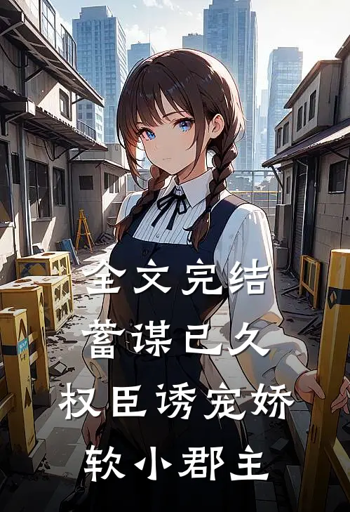 全文完结蓄谋已久：权臣诱宠娇软小郡主