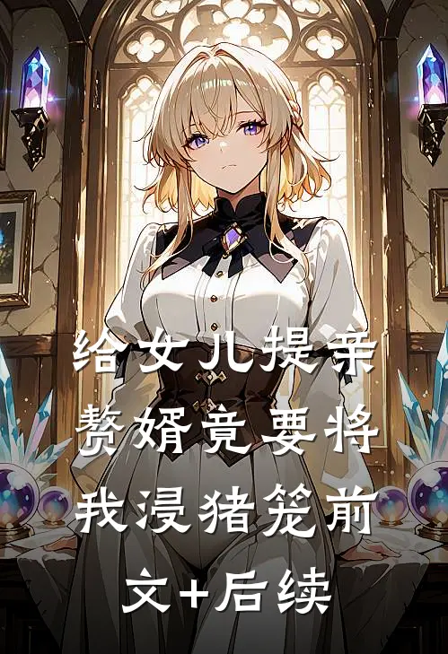 给女儿提亲，赘婿竟要将我浸猪笼前文+后续