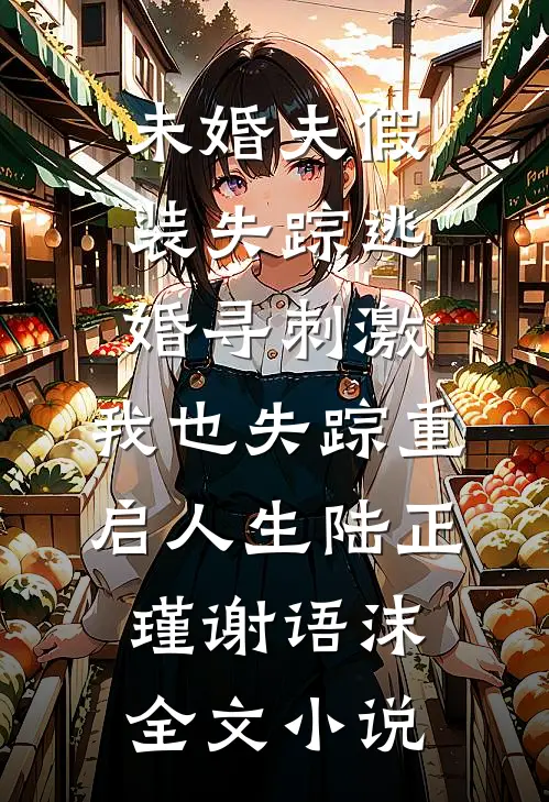 未婚夫假装失踪逃婚寻刺激，我也失踪重启人生陆正瑾谢语沫全文小说