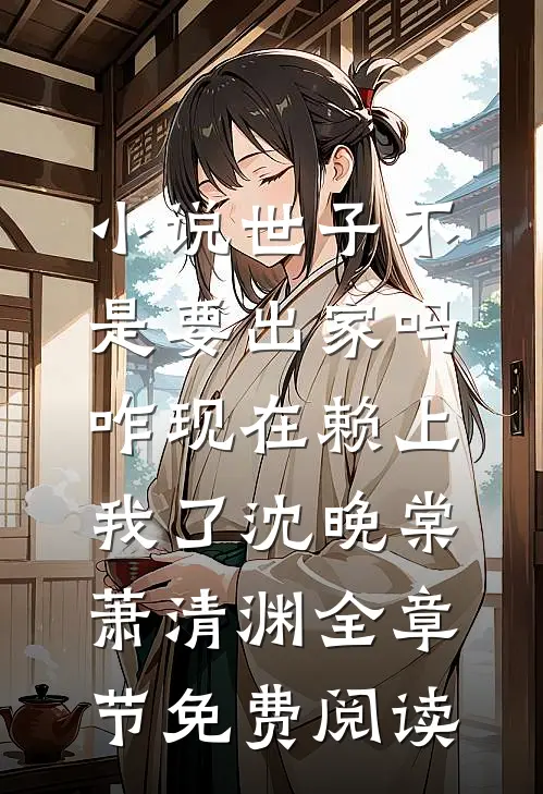 小说世子不是要出家吗，咋现在赖上我了沈晚棠萧清渊全章节免费阅读