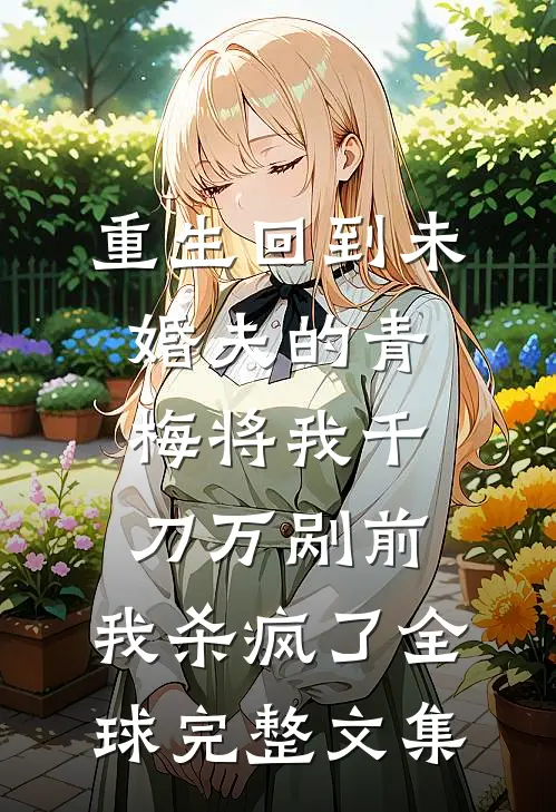 重生回到未婚夫的青梅将我千刀万剐前，我杀疯了全球完整文集