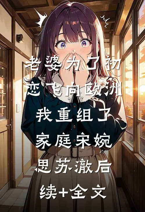 老婆为了初恋飞向欧洲，我重组了家庭宋婉思苏澈后续+全文