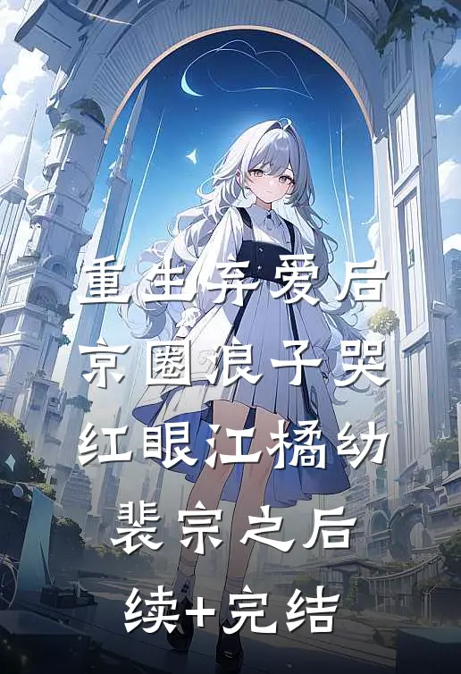 重生弃爱后，京圈浪子哭红眼江橘幼裴宗之后续+完结
