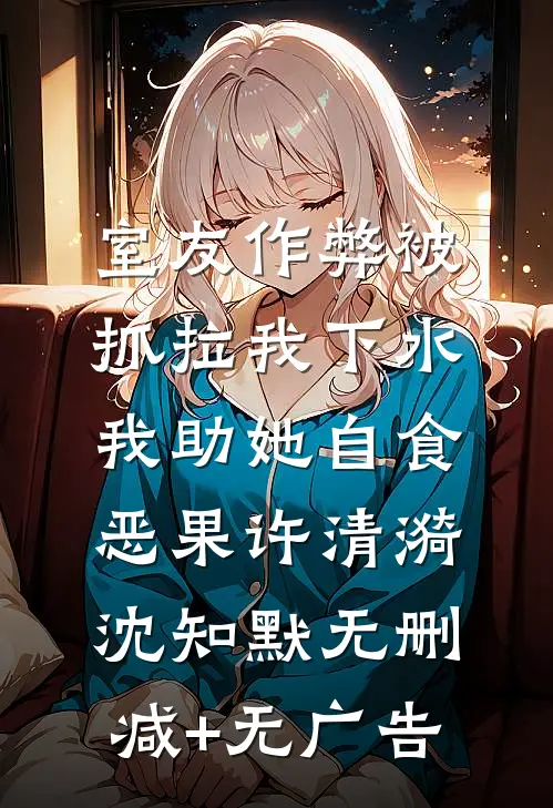 室友作弊被抓拉我下水，我助她自食恶果许清漪沈知默无删减+无广告
