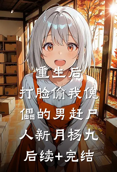 重生后，打脸偷我傀儡的男赶尸人新月杨九后续+完结