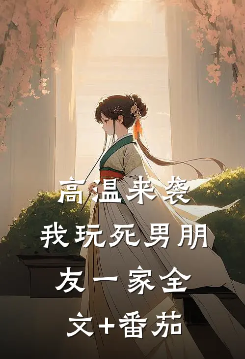 高温来袭，我玩死男朋友一家全文+番茄