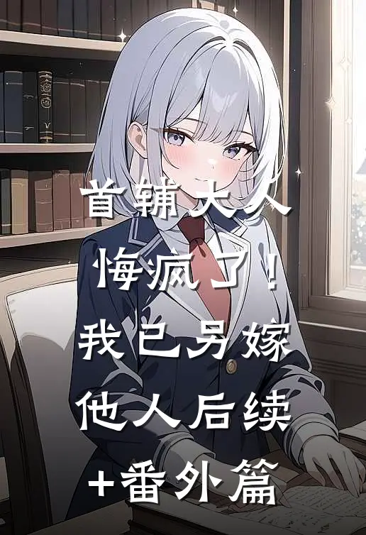 首辅大人悔疯了！我已另嫁他人后续+番外篇