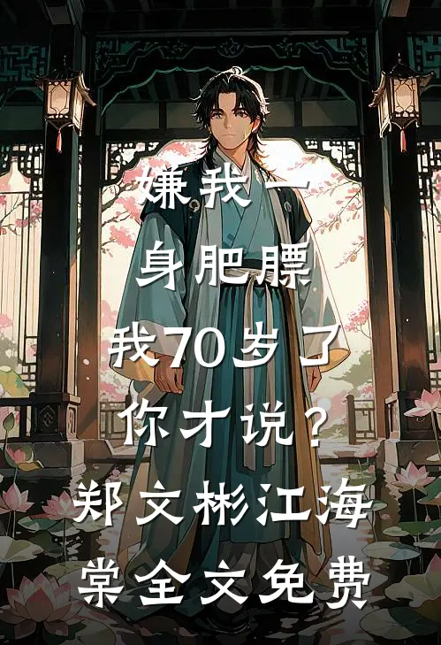 嫌我一身肥膘，我70岁了你才说？郑文彬江海棠全文免费