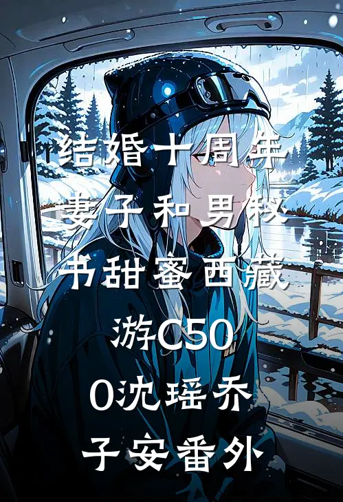 结婚十周年，妻子和男秘书甜蜜西藏游C500沈瑶乔子安番外