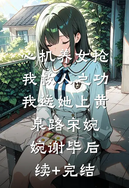心机养女抢我救人之功，我送她上黄泉路宋婉婉谢毕后续+完结