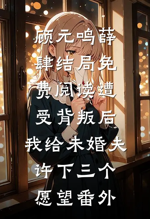顾元鸣薛肆结局免费阅读遭受背叛后，我给未婚夫许下三个愿望番外