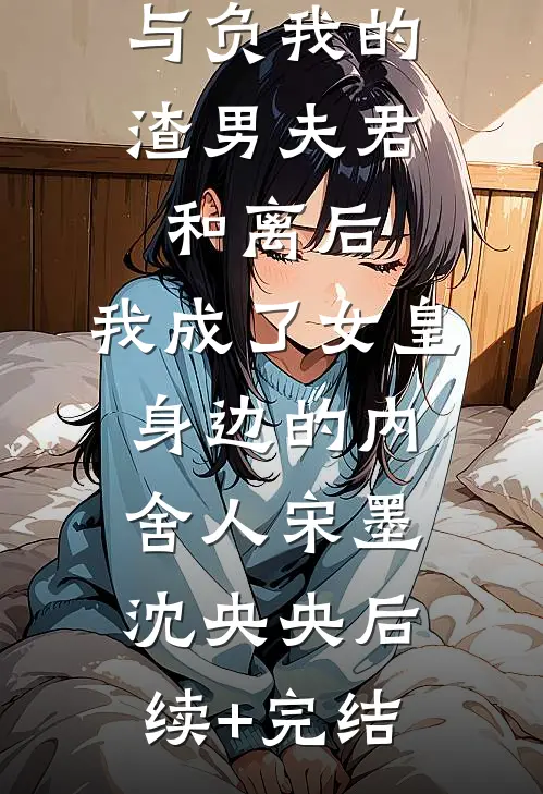 与负我的渣男夫君和离后，我成了女皇身边的内舍人宋墨沈央央后续+完结