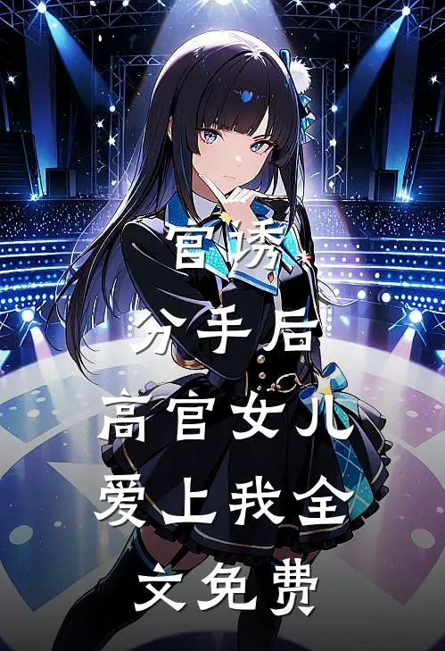 官诱：分手后，高官女儿爱上我全文免费
