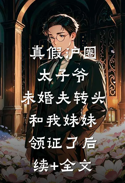 真假沪圈太子爷：未婚夫转头和我妹妹领证了后续+全文