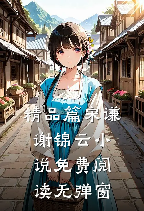 精品篇宋谦谢锦云小说免费阅读无弹窗