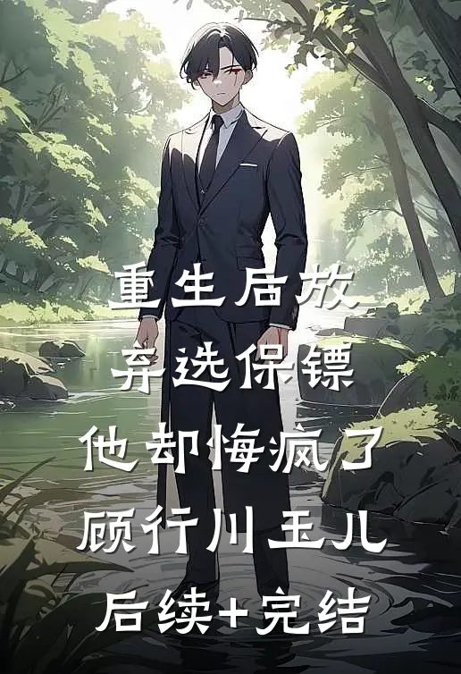 重生后放弃选保镖，他却悔疯了顾行川玉儿后续+完结