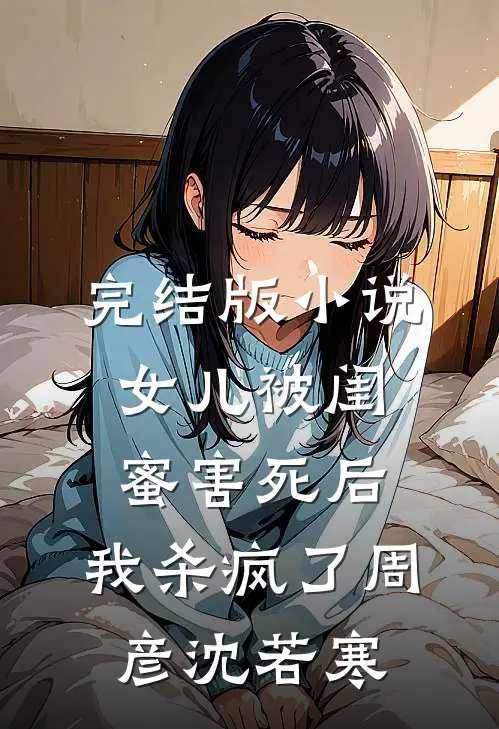 完结版小说女儿被闺蜜害死后，我杀疯了周彦沈若寒