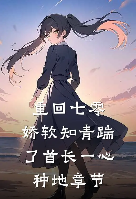 重回七零，娇软知青踹了首长一心种地章节