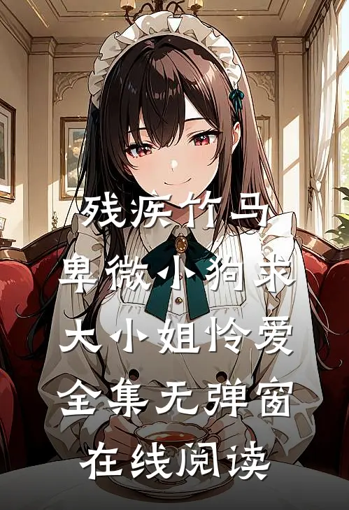 残疾竹马：卑微小狗求大小姐怜爱全集无弹窗在线阅读