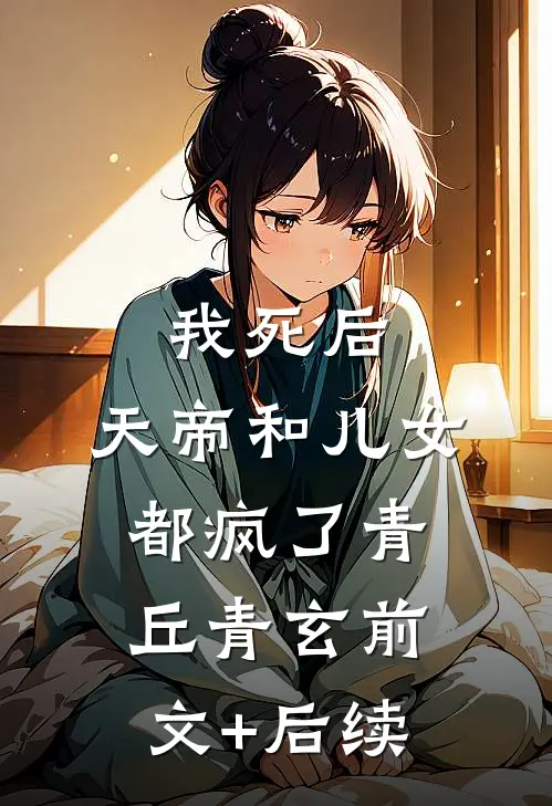 我死后，天帝和儿女都疯了青丘青玄前文+后续
