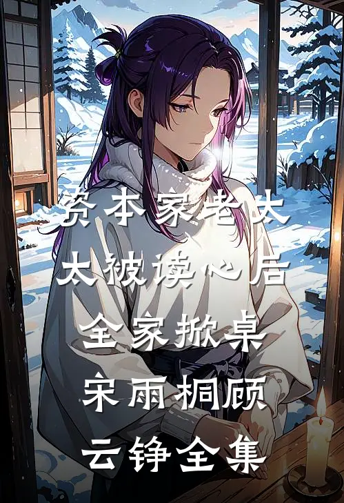 资本家老太太被读心后，全家掀桌宋雨桐顾云铮全集