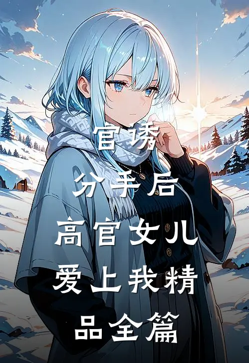 官诱：分手后，高官女儿爱上我精品全篇